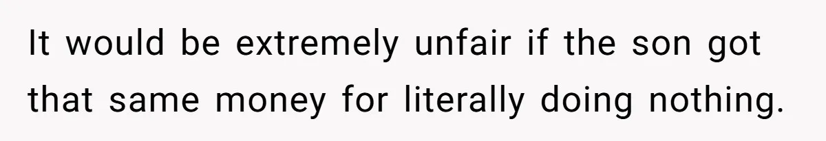It would be extremely unfair if the son got that same money for literally doing nothing.