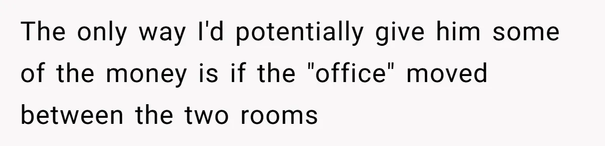 The only way I'd potentially give him some of the money is if the "office" moved between the two rooms