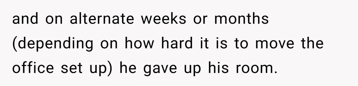 and on alternate weeks or months (depending on how hard it is to move the office set up) he gave up his room.