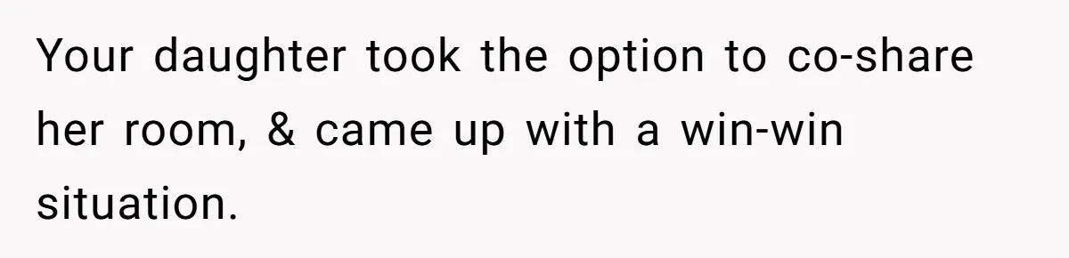 Your daughter took the option to co-share her room, & came up with a win-win situation.