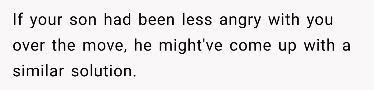 If your son had been less angry with you over the move, he might've come up with a similar solution.