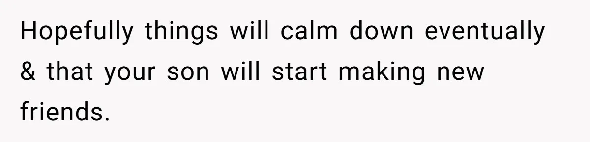 Hopefully things will calm down eventually & that your son will start making new friends.