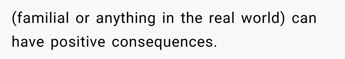 (familial or anything in the real world) can have positive consequences.