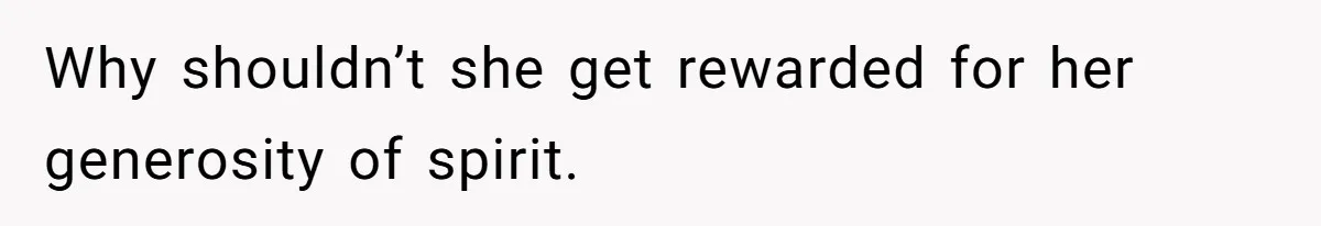 Why shouldn’t she get rewarded for her generosity of spirit.