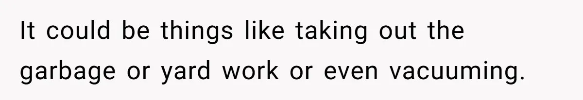 It could be things like taking out the garbage or yard work or even vacuuming.
