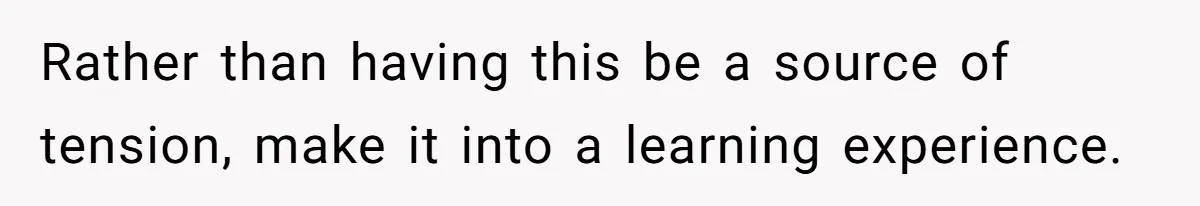 Rather than having this be a source of tension, make it into a learning experience.