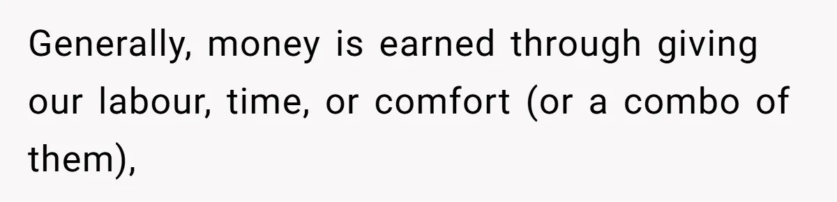 Generally, money is earned through giving our labour, time, or comfort (or a combo of them),