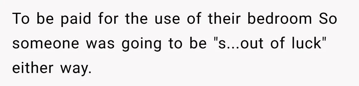 To be paid for the use of their bedroom So someone was going to be "s...out of luck" either way.