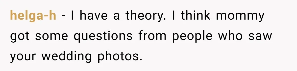 helga-h − I have a theory. I think mommy got some questions from people who saw your wedding photos.