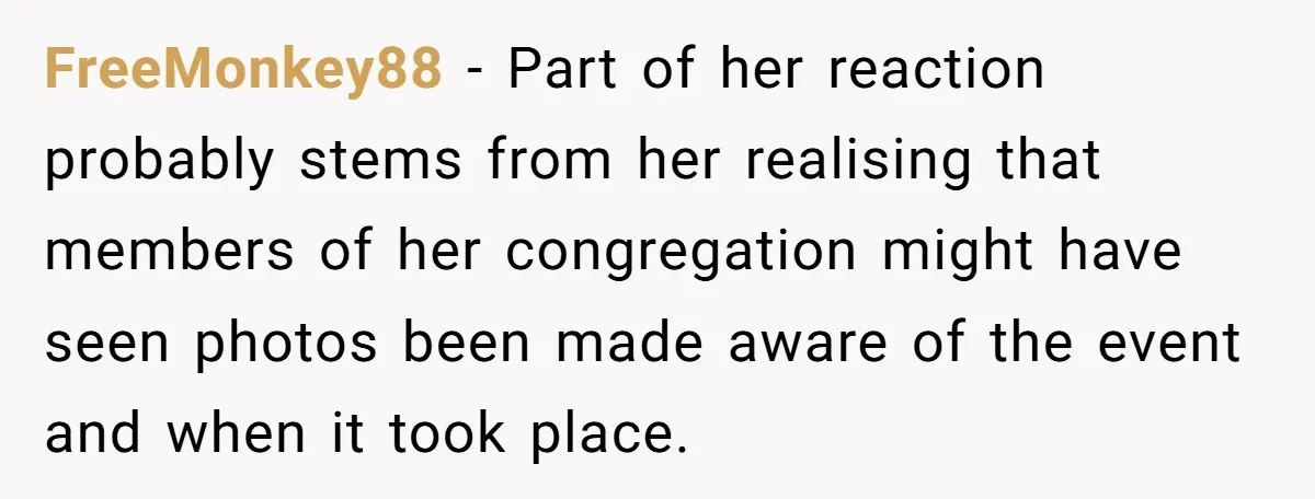 FreeMonkey88 − Part of her reaction probably stems from her realising that members of her congregation might have seen photos been made aware of the event and when it took...