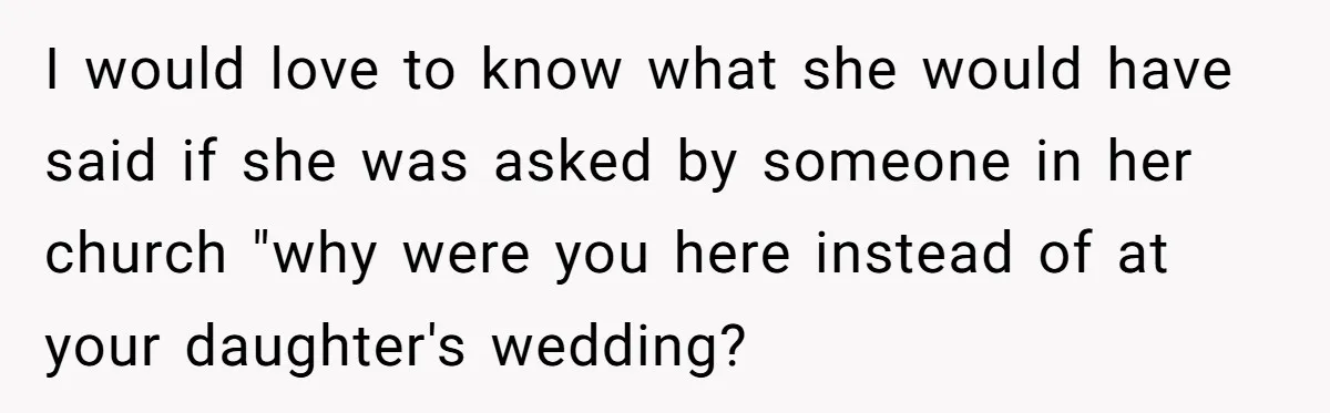 I would love to know what she would have said if she was asked by someone in her church "why were you here instead of at your daughter's wedding?