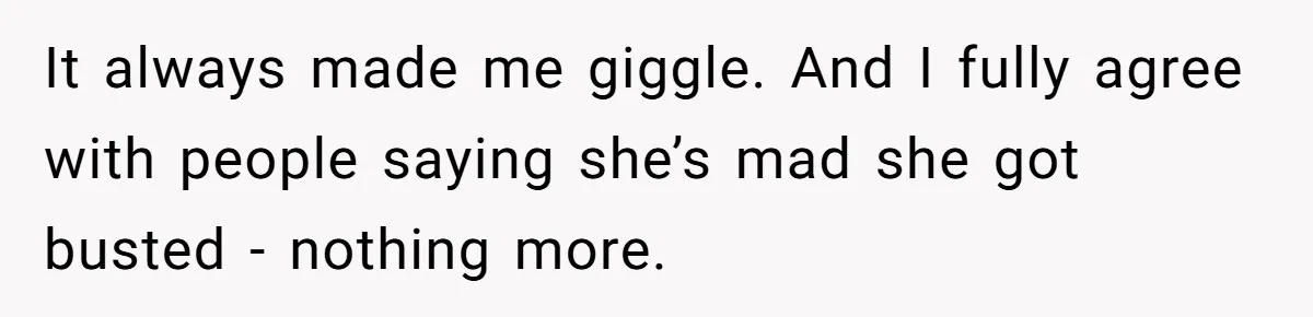 It always made me giggle. And I fully agree with people saying she’s mad she got busted - nothing more.