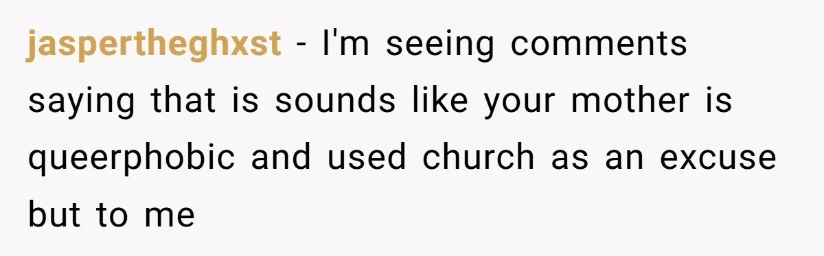jaspertheghxst − I'm seeing comments saying that is sounds like your mother is queerphobic and used church as an excuse but to me