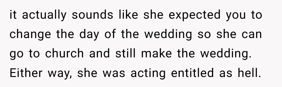 it actually sounds like she expected you to change the day of the wedding so she can go to church and still make the wedding. Either way, she was acting...