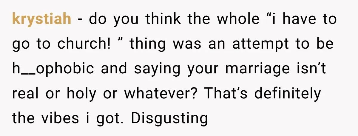 krystiah − do you think the whole “i have to go to church! ” thing was an attempt to be h__ophobic and saying your marriage isn’t real or holy or...