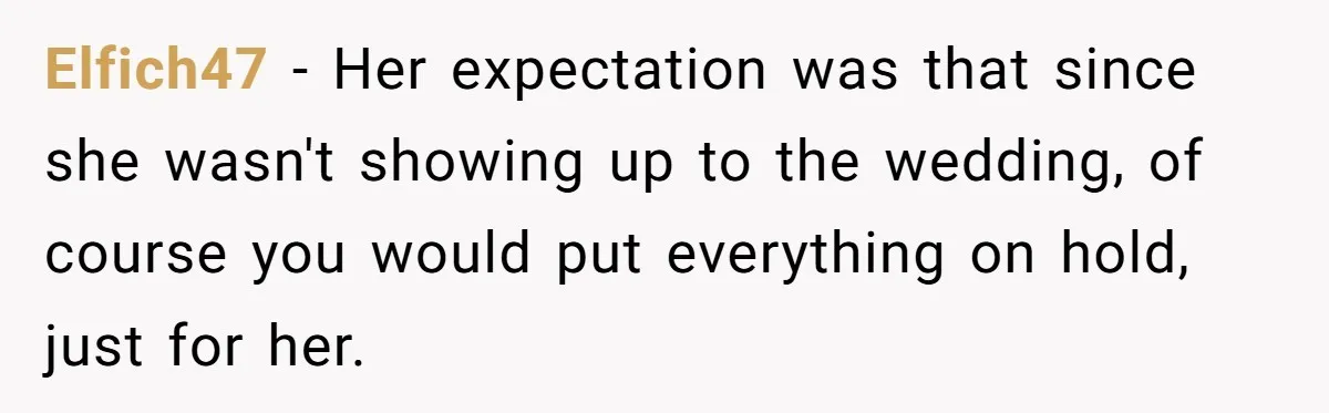 Elfich47 − Her expectation was that since she wasn't showing up to the wedding, of course you would put everything on hold, just for her.