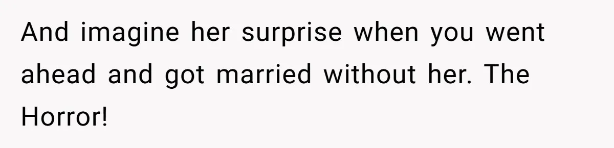 And imagine her surprise when you went ahead and got married without her. The Horror!