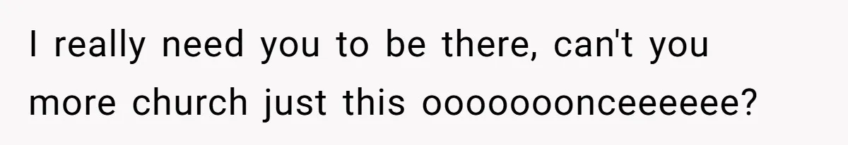 I really need you to be there, can't you more church just this ooooooonceeeeee?