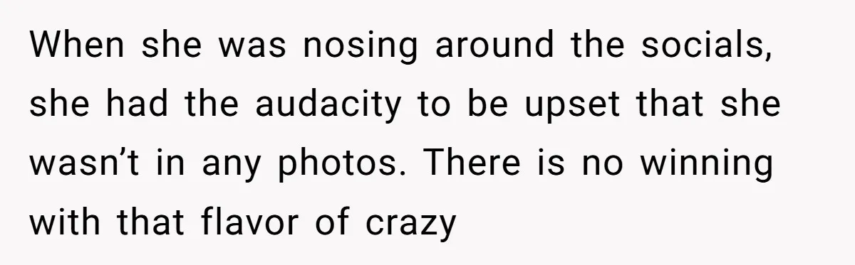 When she was nosing around the socials, she had the audacity to be upset that she wasn’t in any photos. There is no winning with that flavor of crazy