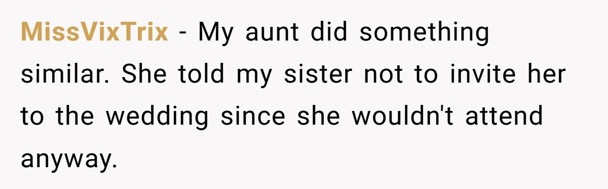 MissVixTrix − My aunt did something similar. She told my sister not to invite her to the wedding since she wouldn't attend anyway.