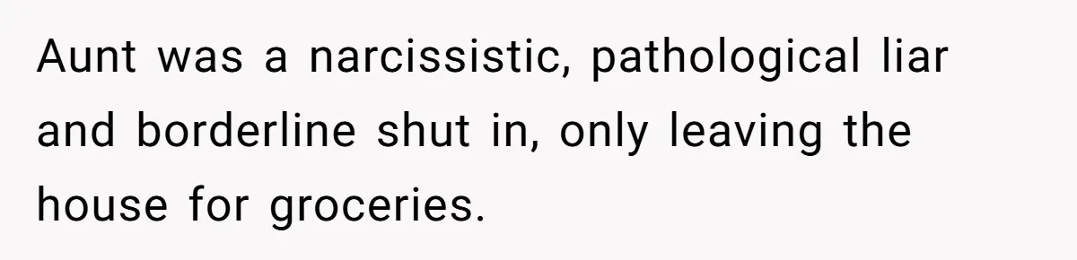 Aunt was a narcissistic, pathological liar and borderline shut in, only leaving the house for groceries.