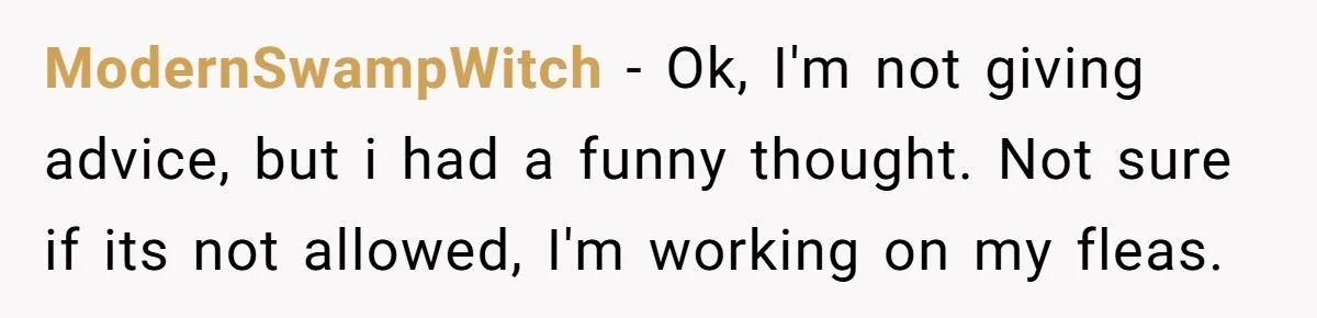 ModernSwampWitch − Ok, I'm not giving advice, but i had a funny thought. Not sure if its not allowed, I'm working on my fleas.