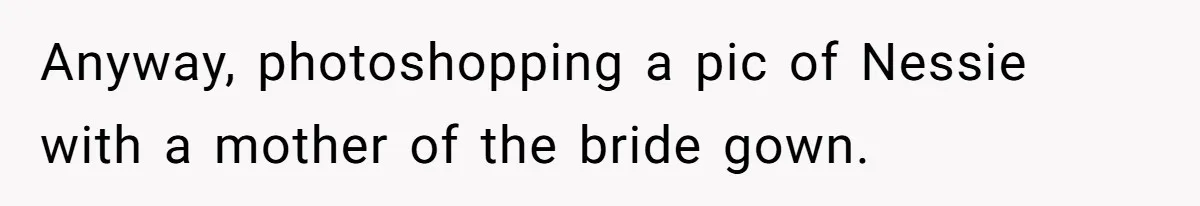 Anyway, photoshopping a pic of Nessie with a mother of the bride gown.