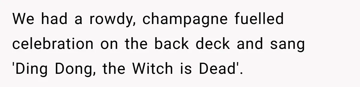 We had a rowdy, champagne fuelled celebration on the back deck and sang 'Ding Dong, the Witch is Dead'.