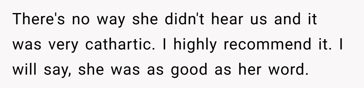 There's no way she didn't hear us and it was very cathartic. I highly recommend it. I will say, she was as good as her word.
