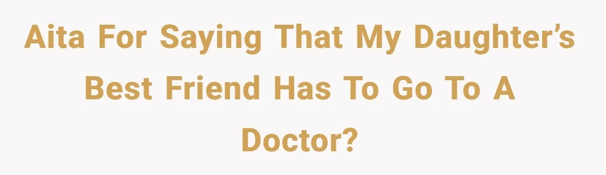 AITA for saying that my daughter’s best friend has to go to a doctor?