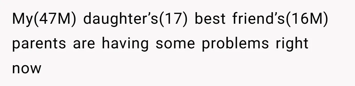 My(47M) daughter’s(17) best friend’s(16M) parents are having some problems right now