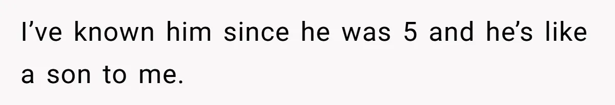 I’ve known him since he was 5 and he’s like a son to me.