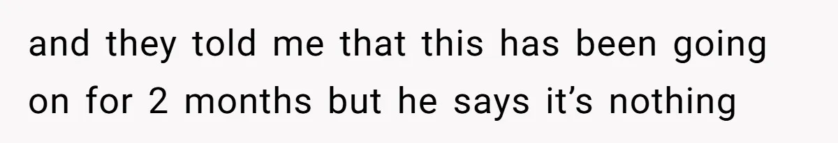 and they told me that this has been going on for 2 months but he says it’s nothing