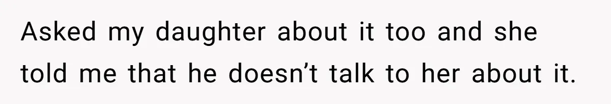 Asked my daughter about it too and she told me that he doesn’t talk to her about it.