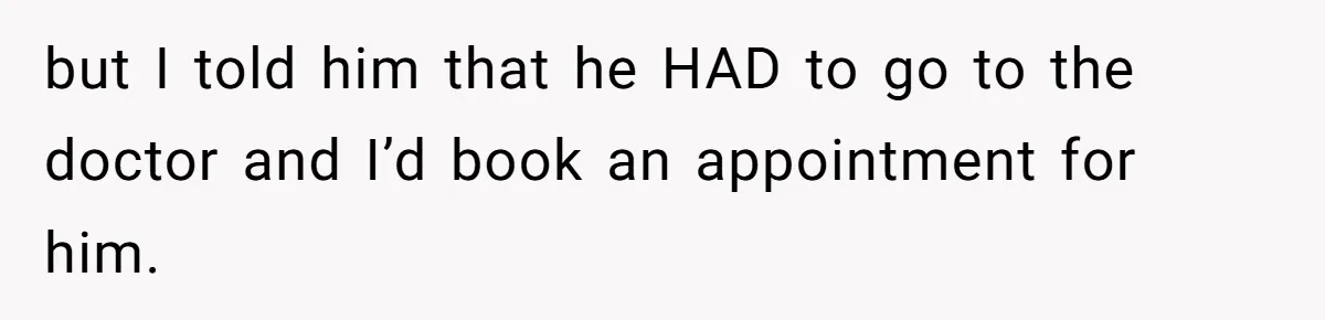 but I told him that he HAD to go to the doctor and I’d book an appointment for him.