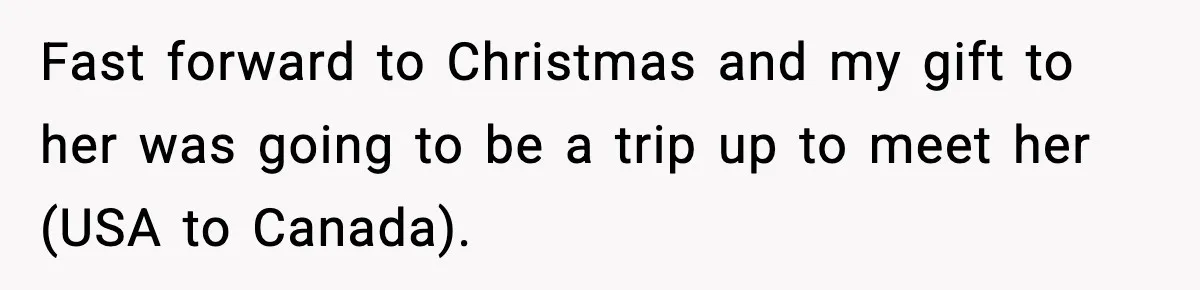 Fast forward to Christmas and my gift to her was going to be a trip up to meet her (USA to Canada).