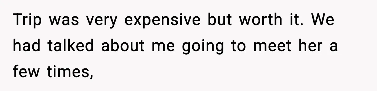 Trip was very expensive but worth it. We had talked about me going to meet her a few times,
