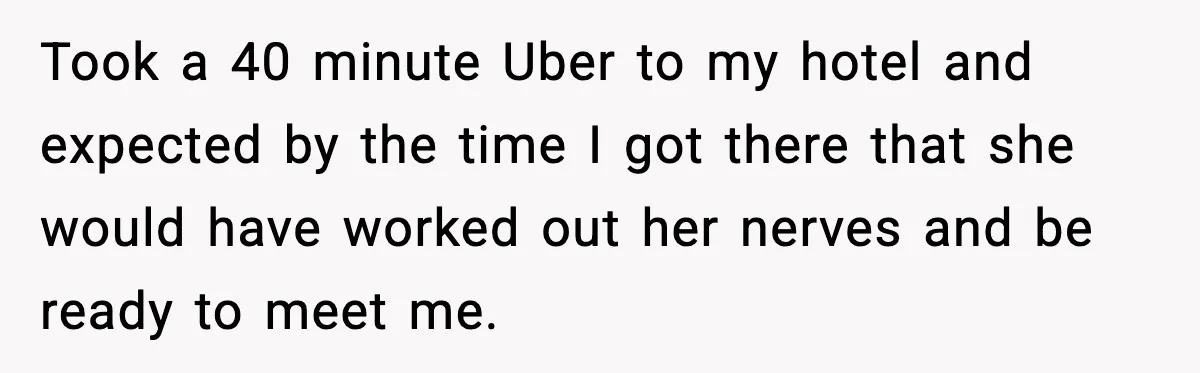 Took a 40 minute Uber to my hotel and expected by the time I got there that she would have worked out her nerves and be ready to meet me.