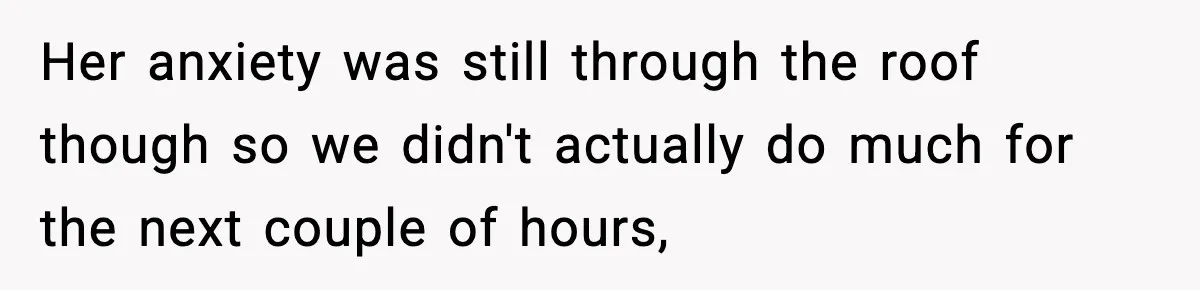 Her anxiety was still through the roof though so we didn't actually do much for the next couple of hours,