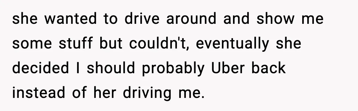 she wanted to drive around and show me some stuff but couldn't, eventually she decided I should probably Uber back instead of her driving me.