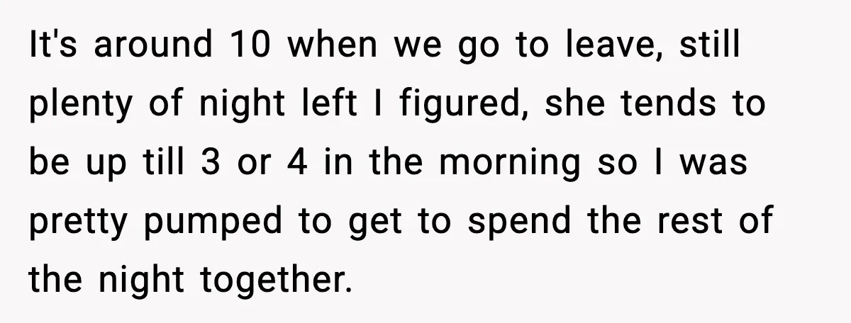 It's around 10 when we go to leave, still plenty of night left I figured, she tends to be up till 3 or 4 in the morning so I was...