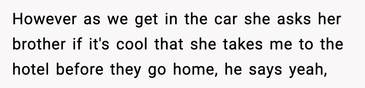 However as we get in the car she asks her brother if it's cool that she takes me to the hotel before they go home, he says yeah,