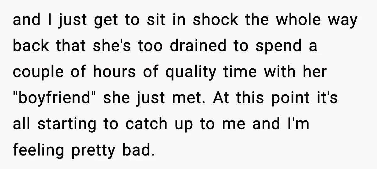 and I just get to sit in shock the whole way back that she's too drained to spend a couple of hours of quality time with her "boyfriend" she just...