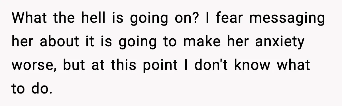 What the hell is going on? I fear messaging her about it is going to make her anxiety worse, but at this point I don't know what to do.