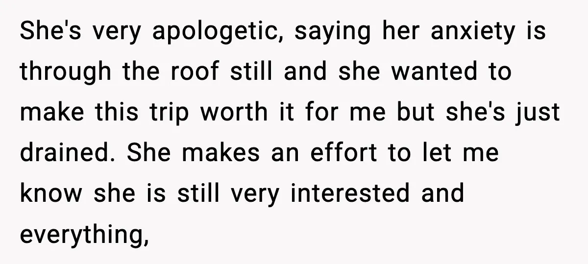 She's very apologetic, saying her anxiety is through the roof still and she wanted to make this trip worth it for me but she's just drained. She makes an effort...