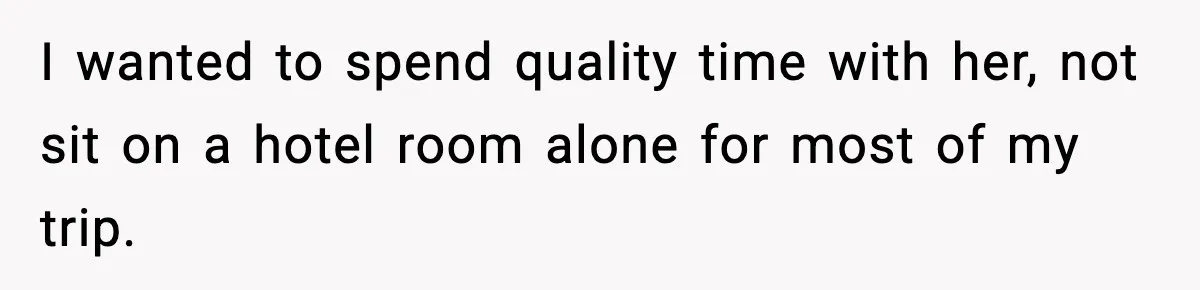 I wanted to spend quality time with her, not sit on a hotel room alone for most of my trip.