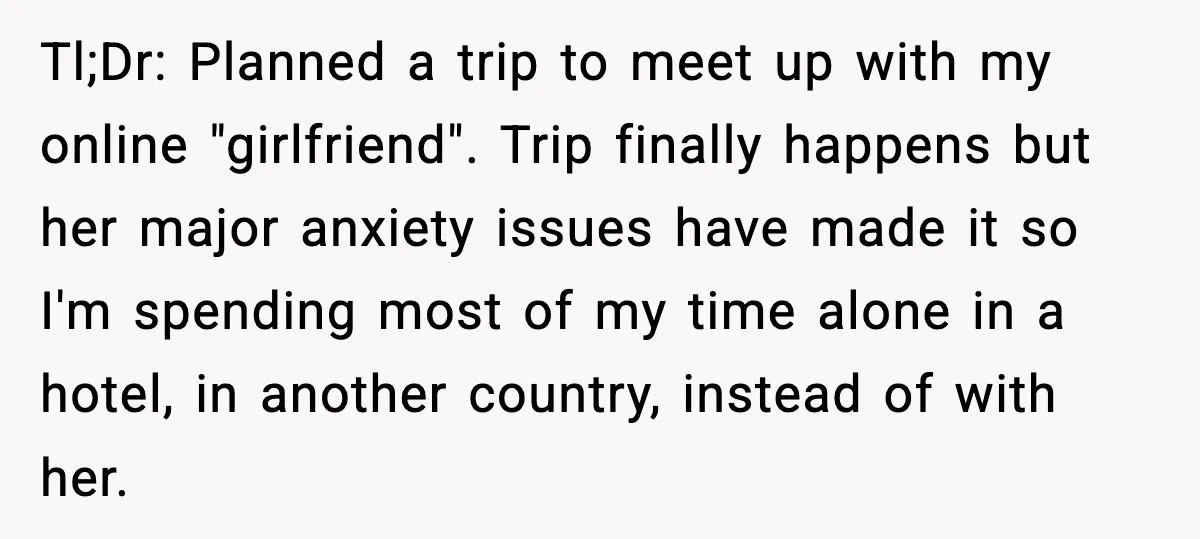 Tl;Dr: Planned a trip to meet up with my online "girlfriend". Trip finally happens but her major anxiety issues have made it so I'm spending most of my time alone...