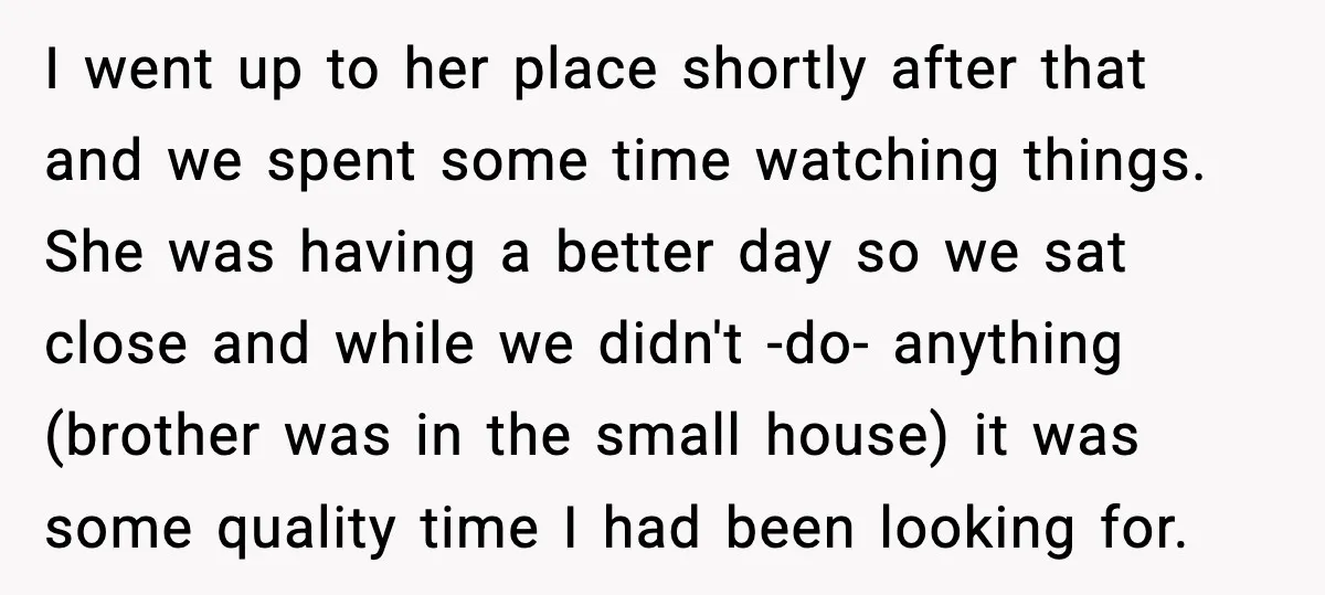 I went up to her place shortly after that and we spent some time watching things. She was having a better day so we sat close and while we didn't...