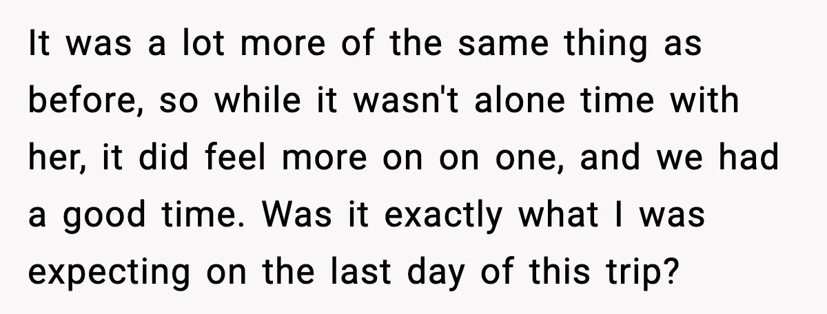 It was a lot more of the same thing as before, so while it wasn't alone time with her, it did feel more on on one, and we had a...