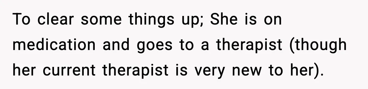 To clear some things up; She is on medication and goes to a therapist (though her current therapist is very new to her).